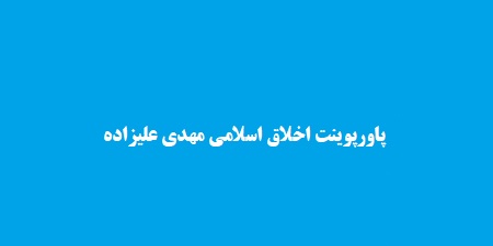 پاورپوینت اخلاق اسلامی مهدی علیزاده